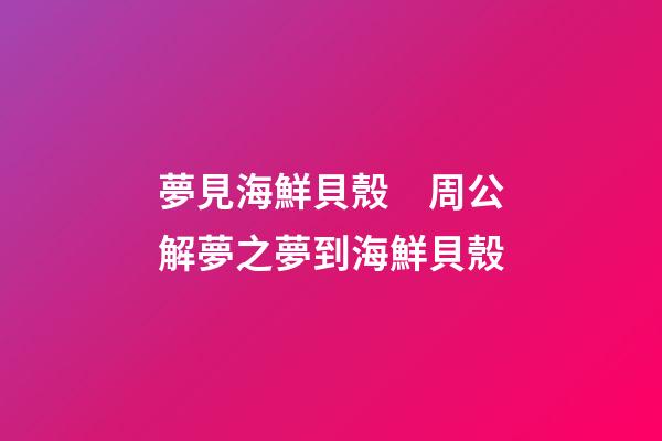 夢見海鮮貝殼　周公解夢之夢到海鮮貝殼